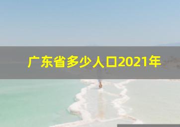 广东省多少人口2021年