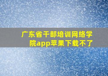 广东省干部培训网络学院app苹果下载不了