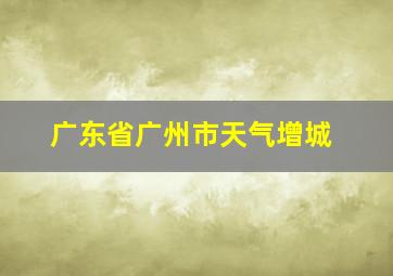 广东省广州市天气增城