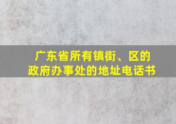 广东省所有镇街、区的政府办事处的地址电话书