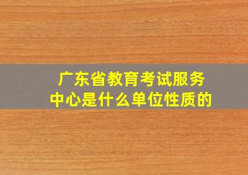 广东省教育考试服务中心是什么单位性质的