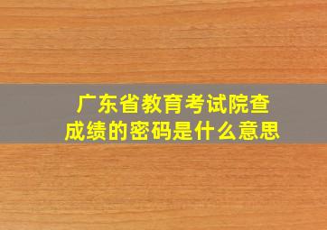 广东省教育考试院查成绩的密码是什么意思