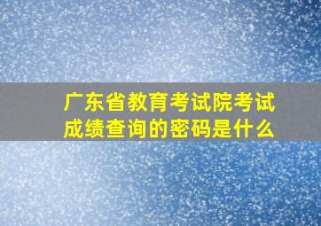 广东省教育考试院考试成绩查询的密码是什么