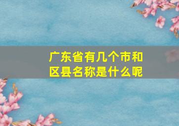 广东省有几个市和区县名称是什么呢