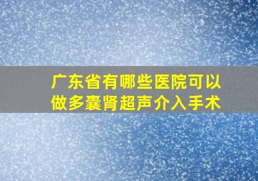 广东省有哪些医院可以做多囊肾超声介入手术