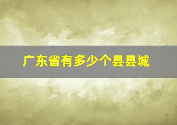 广东省有多少个县县城