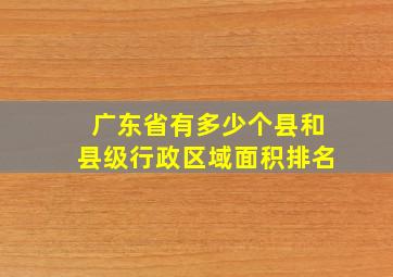 广东省有多少个县和县级行政区域面积排名