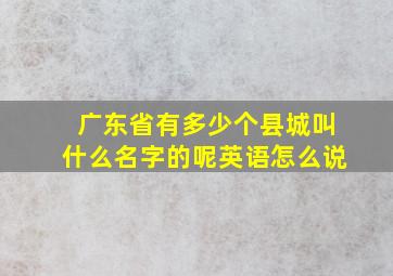 广东省有多少个县城叫什么名字的呢英语怎么说