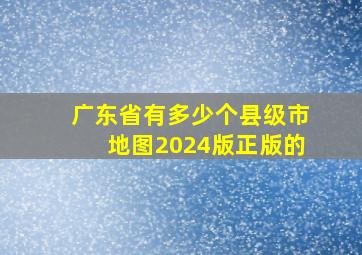 广东省有多少个县级市地图2024版正版的