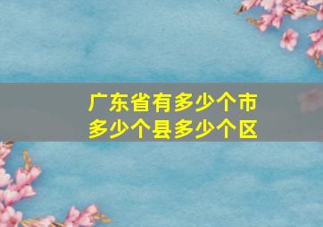 广东省有多少个市多少个县多少个区