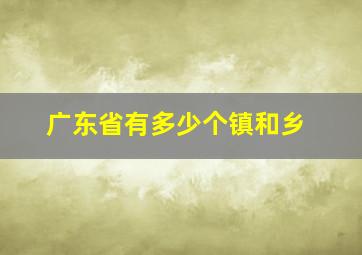 广东省有多少个镇和乡