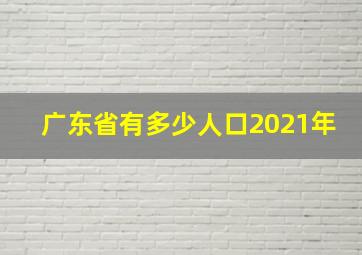 广东省有多少人口2021年