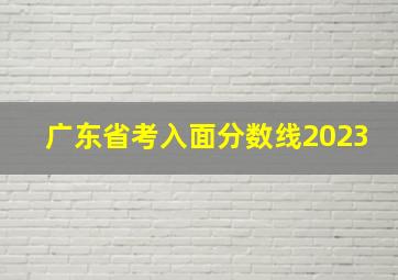 广东省考入面分数线2023