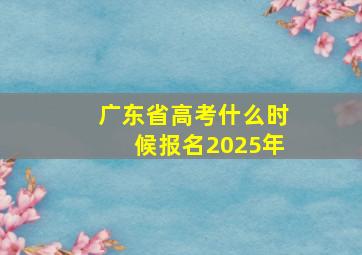 广东省高考什么时候报名2025年