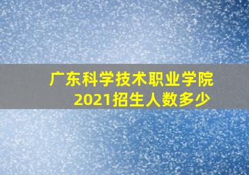 广东科学技术职业学院2021招生人数多少