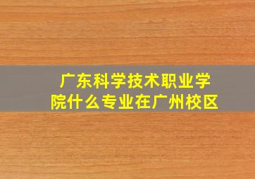 广东科学技术职业学院什么专业在广州校区