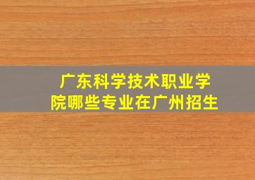 广东科学技术职业学院哪些专业在广州招生