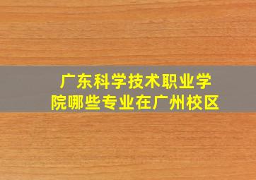 广东科学技术职业学院哪些专业在广州校区