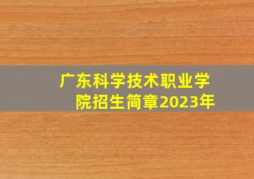 广东科学技术职业学院招生简章2023年