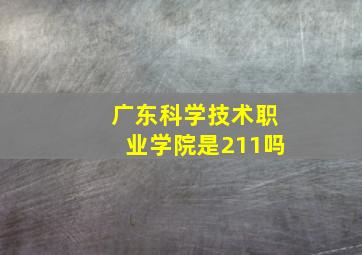 广东科学技术职业学院是211吗