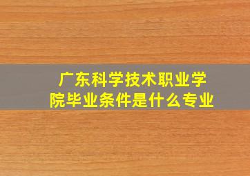 广东科学技术职业学院毕业条件是什么专业