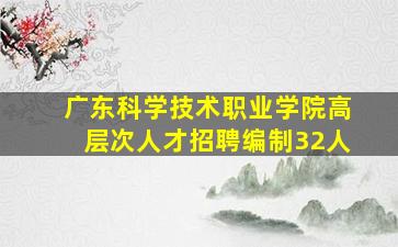 广东科学技术职业学院高层次人才招聘编制32人