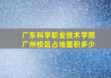 广东科学职业技术学院广州校区占地面积多少