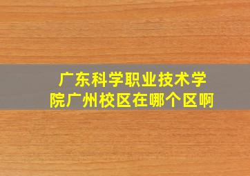 广东科学职业技术学院广州校区在哪个区啊