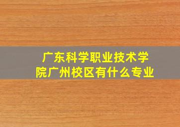 广东科学职业技术学院广州校区有什么专业