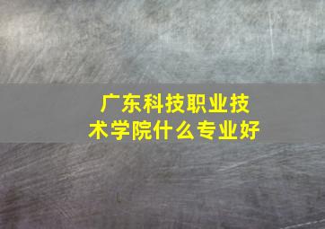 广东科技职业技术学院什么专业好