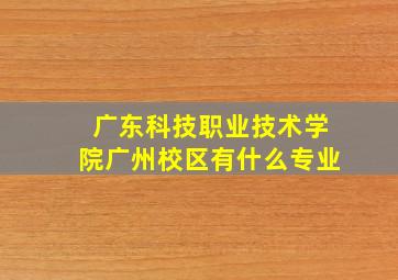 广东科技职业技术学院广州校区有什么专业