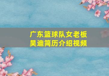 广东篮球队女老板吴迪简历介绍视频