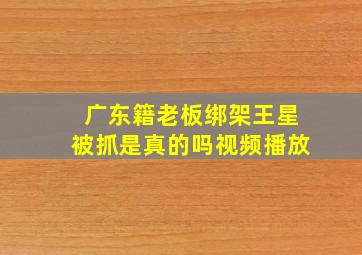 广东籍老板绑架王星被抓是真的吗视频播放