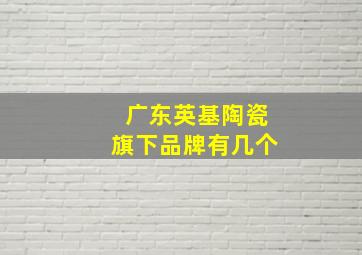 广东英基陶瓷旗下品牌有几个