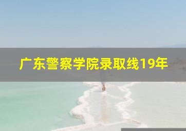 广东警察学院录取线19年