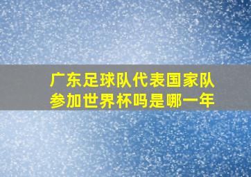 广东足球队代表国家队参加世界杯吗是哪一年