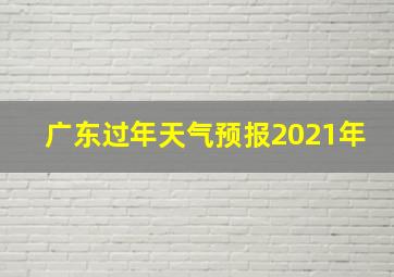 广东过年天气预报2021年