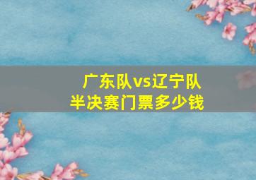 广东队vs辽宁队半决赛门票多少钱