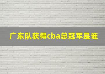 广东队获得cba总冠军是谁