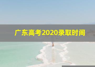 广东高考2020录取时间