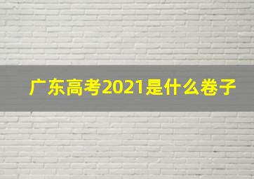 广东高考2021是什么卷子