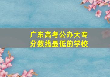 广东高考公办大专分数线最低的学校