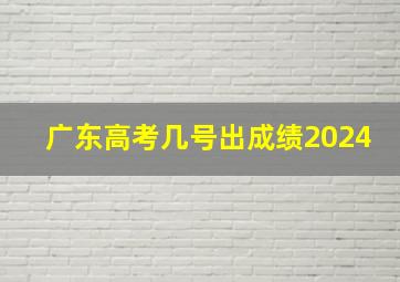 广东高考几号出成绩2024