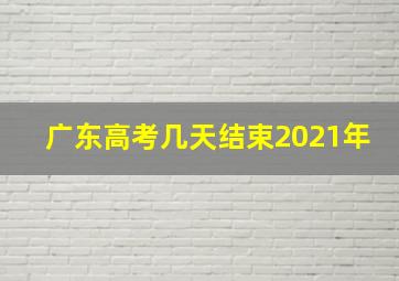 广东高考几天结束2021年