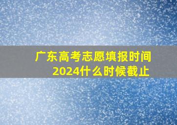 广东高考志愿填报时间2024什么时候截止