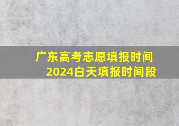 广东高考志愿填报时间2024白天填报时间段