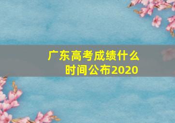 广东高考成绩什么时间公布2020