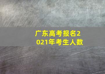 广东高考报名2021年考生人数