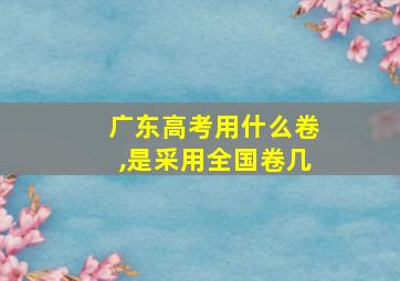 广东高考用什么卷,是采用全国卷几