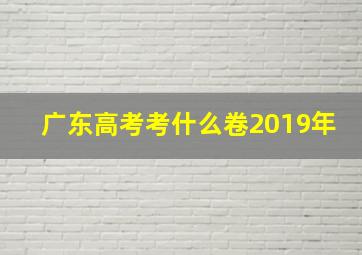 广东高考考什么卷2019年